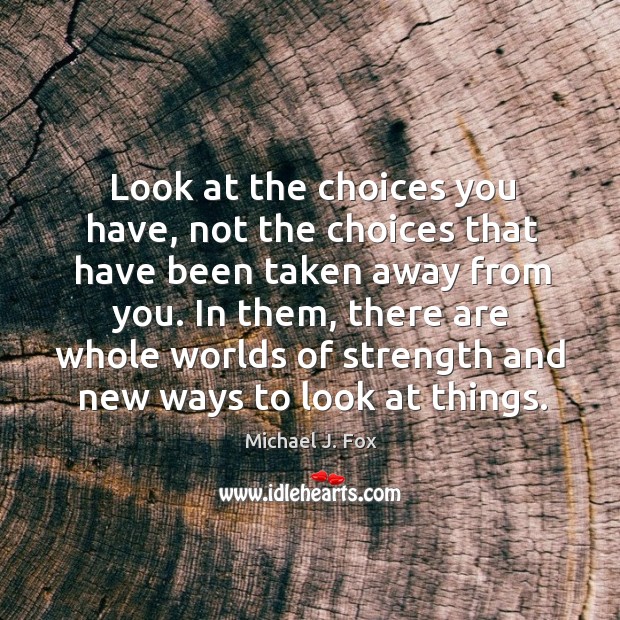Look at the choices you have, not the choices that have been Michael J. Fox Picture Quote