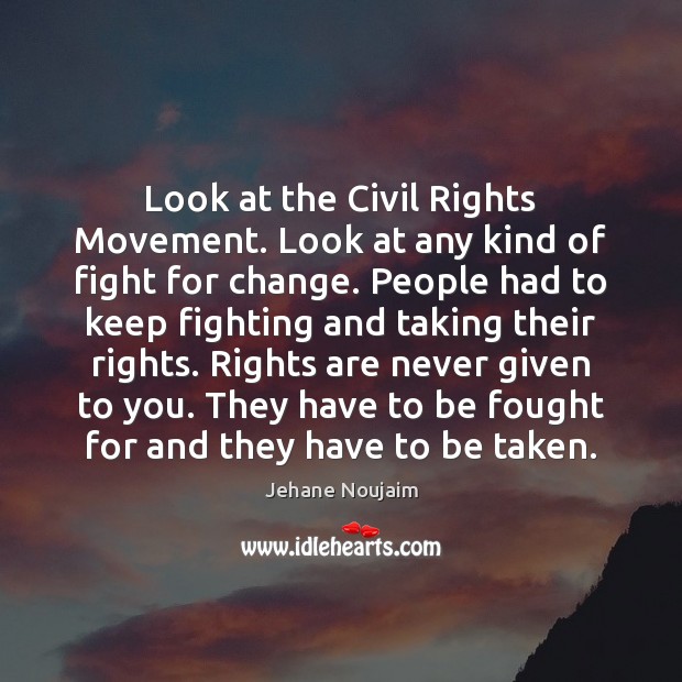 Look at the Civil Rights Movement. Look at any kind of fight 