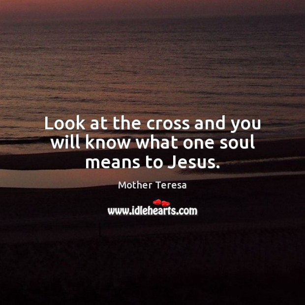Look at the cross and you will know what one soul means to Jesus. Mother Teresa Picture Quote