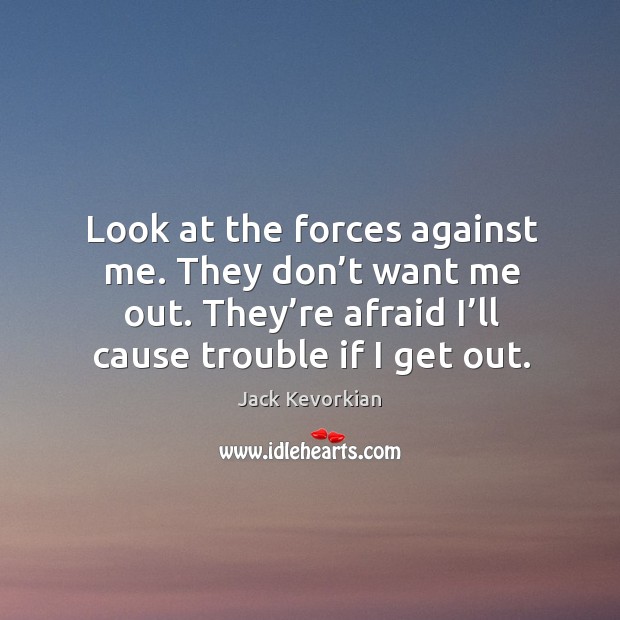 Look at the forces against me. They don’t want me out. They’re afraid I’ll cause trouble if I get out. Jack Kevorkian Picture Quote