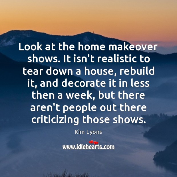 Look at the home makeover shows. It isn’t realistic to tear down Kim Lyons Picture Quote