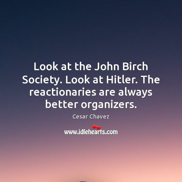 Look at the John Birch Society. Look at Hitler. The reactionaries are Cesar Chavez Picture Quote