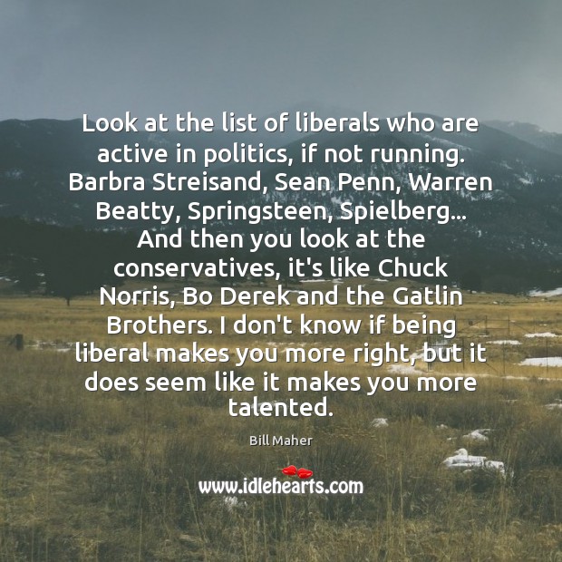 Look at the list of liberals who are active in politics, if Bill Maher Picture Quote