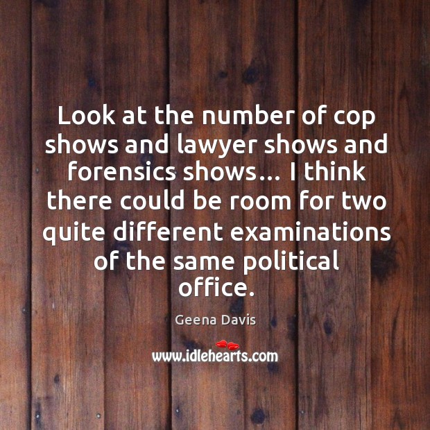 Look at the number of cop shows and lawyer shows and forensics shows… Geena Davis Picture Quote