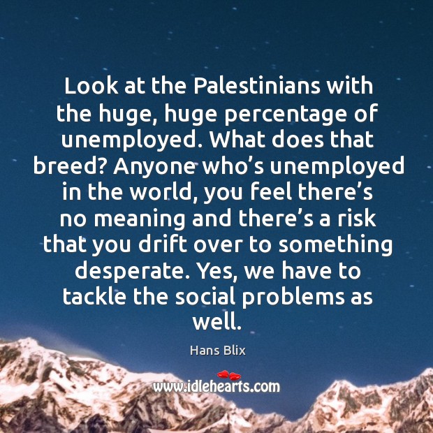 Look at the palestinians with the huge, huge percentage of unemployed. Hans Blix Picture Quote