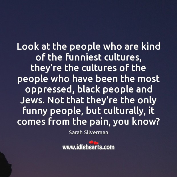 Look at the people who are kind of the funniest cultures, they’re Sarah Silverman Picture Quote