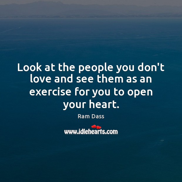 Look at the people you don’t love and see them as an exercise for you to open your heart. Ram Dass Picture Quote