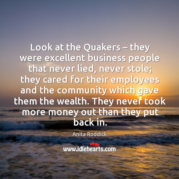 Look at the quakers – they were excellent business people that never lied, never stole Anita Roddick Picture Quote