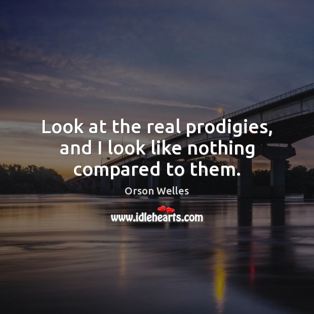 Look at the real prodigies, and I look like nothing compared to them. Orson Welles Picture Quote