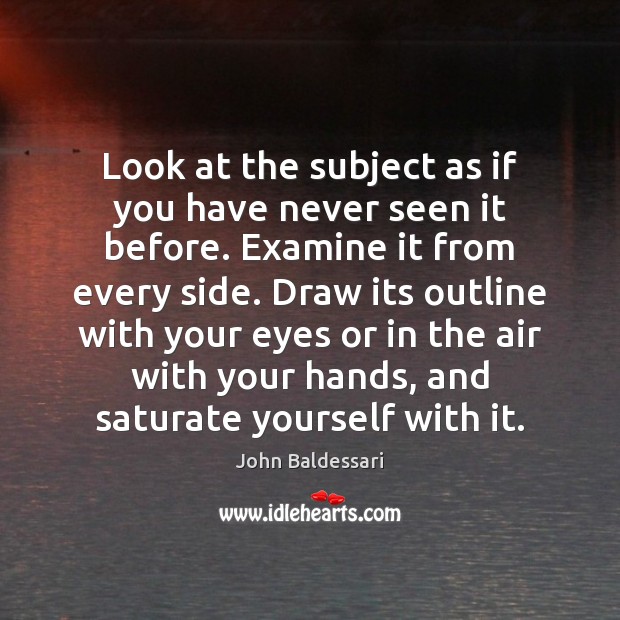 Look at the subject as if you have never seen it before. John Baldessari Picture Quote