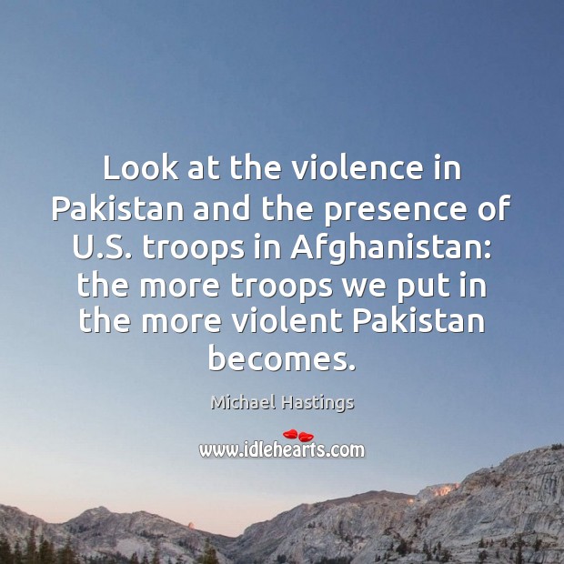 Look at the violence in Pakistan and the presence of U.S. Michael Hastings Picture Quote