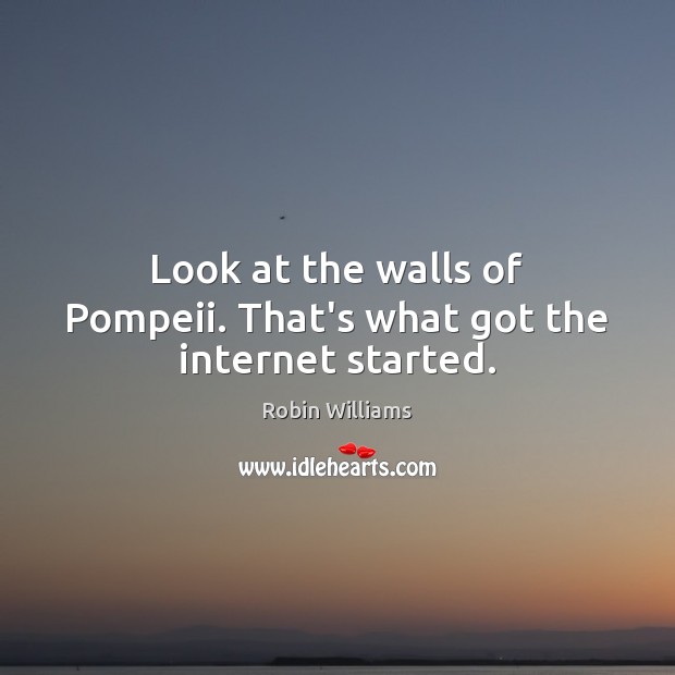 Look at the walls of Pompeii. That’s what got the internet started. Robin Williams Picture Quote