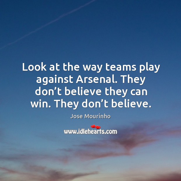 Look at the way teams play against arsenal. They don’t believe they can win. They don’t believe. Jose Mourinho Picture Quote
