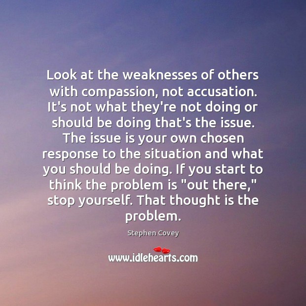Look at the weaknesses of others with compassion, not accusation. It’s not Stephen Covey Picture Quote