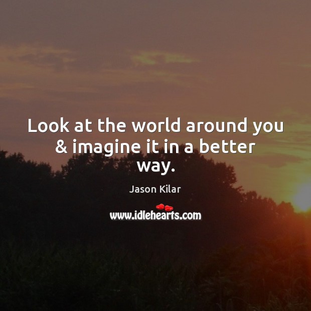 Look at the world around you & imagine it in a better way. 