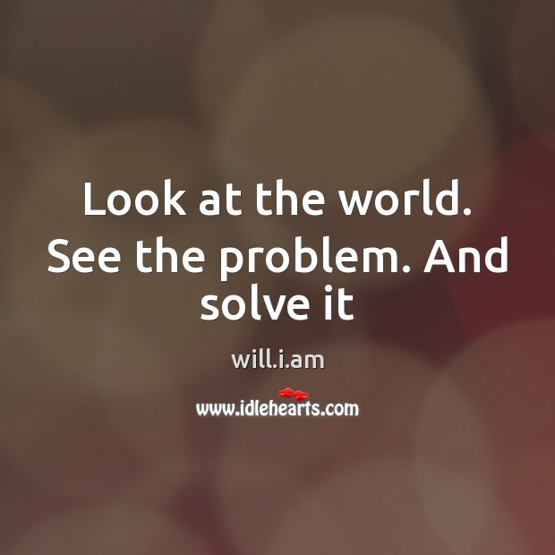 Look at the world. See the problem. And solve it will.i.am Picture Quote