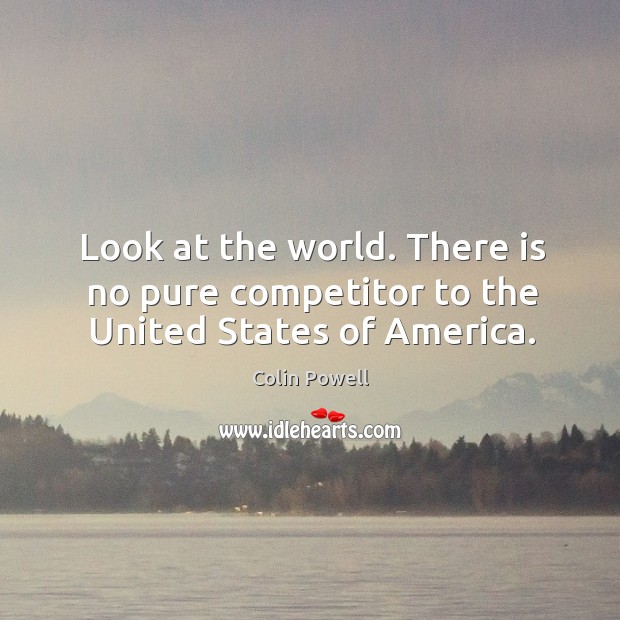Look at the world. There is no pure competitor to the United States of America. Image