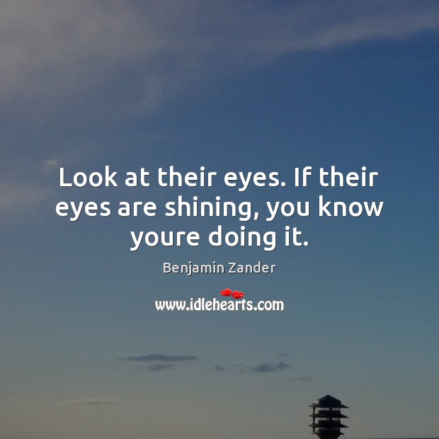 Look at their eyes. If their eyes are shining, you know youre doing it. Benjamin Zander Picture Quote
