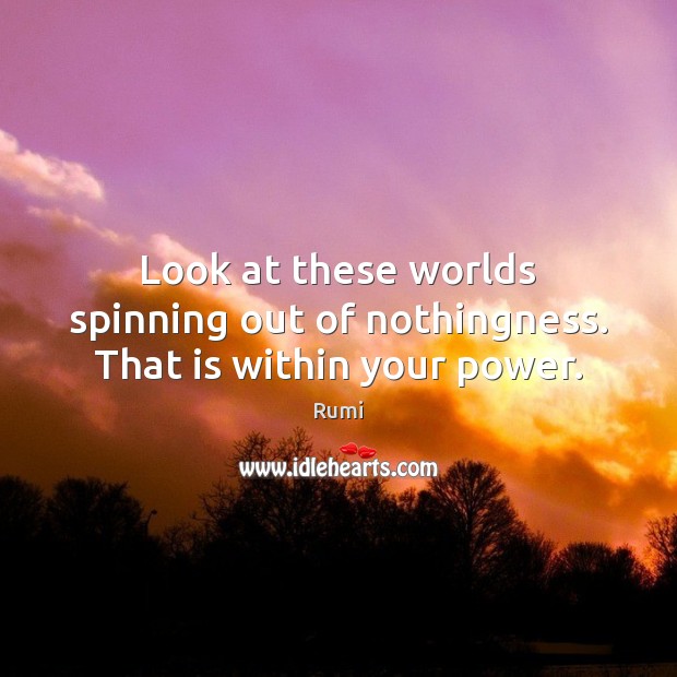 Look at these worlds spinning out of nothingness. That is within your power. Rumi Picture Quote