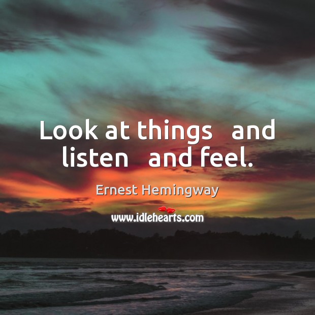 Look at things   and listen   and feel. Ernest Hemingway Picture Quote