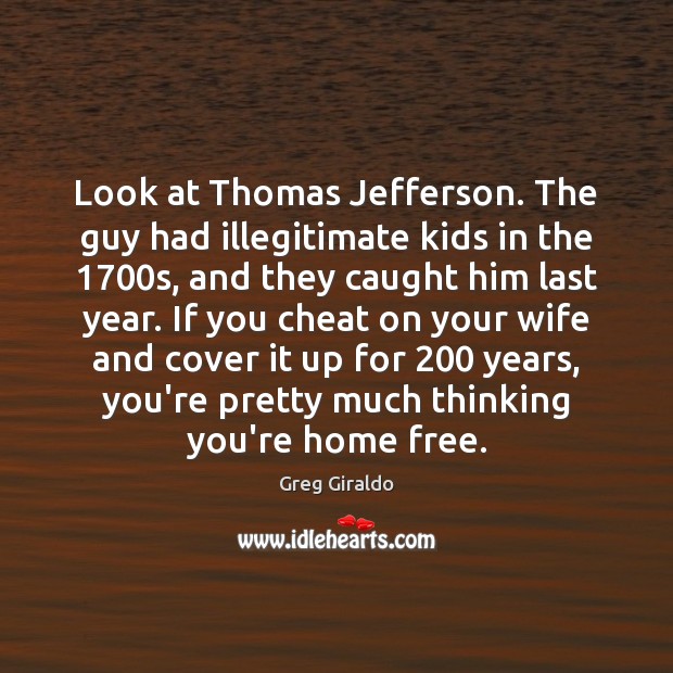 Look at Thomas Jefferson. The guy had illegitimate kids in the 1700s, Greg Giraldo Picture Quote