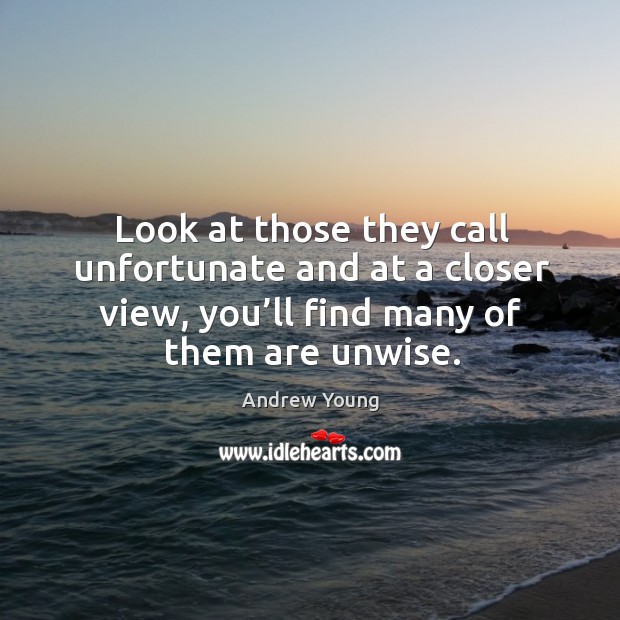 Look at those they call unfortunate and at a closer view, you’ll find many of them are unwise. Andrew Young Picture Quote