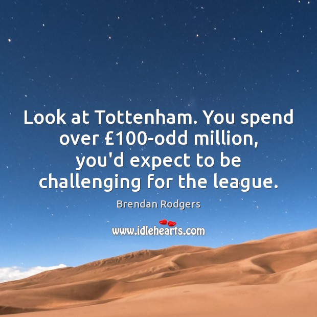 Look at Tottenham. You spend over £100-odd million, you’d expect to be Image
