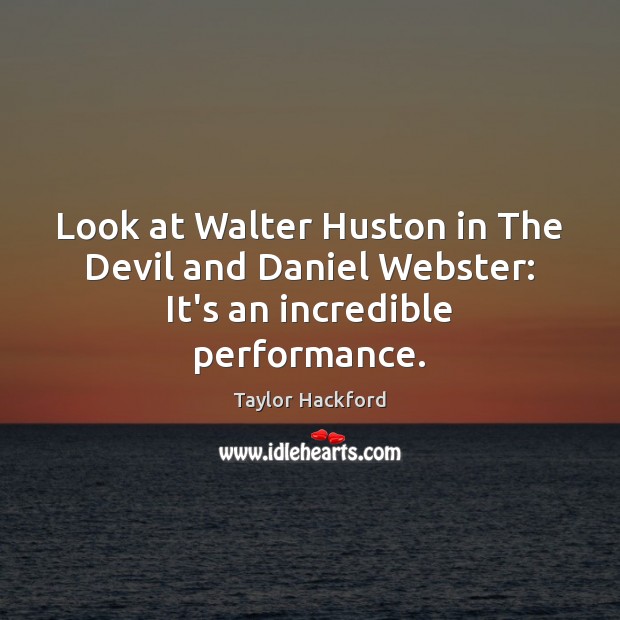 Look at Walter Huston in The Devil and Daniel Webster: It’s an incredible performance. Taylor Hackford Picture Quote