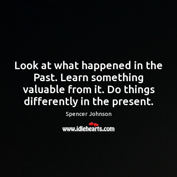 Look at what happened in the Past. Learn something valuable from it. Spencer Johnson Picture Quote
