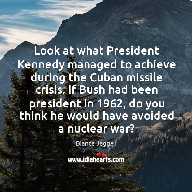 Look at what president kennedy managed to achieve during the cuban missile crisis. Bianca Jagger Picture Quote