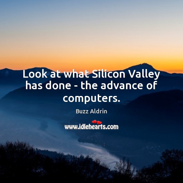 Look at what Silicon Valley has done – the advance of computers. Image