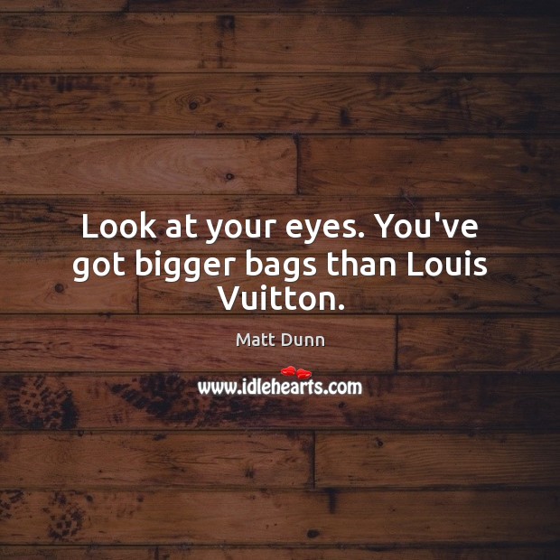 Look at your eyes. You’ve got bigger bags than Louis Vuitton. Matt Dunn Picture Quote