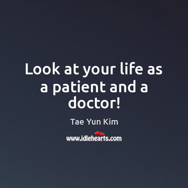 Look at your life as a patient and a doctor! Tae Yun Kim Picture Quote