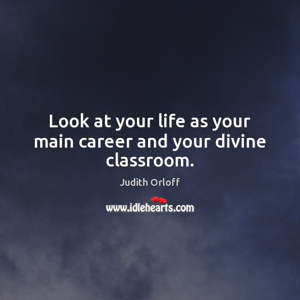 Look at your life as your main career and your divine classroom. Image