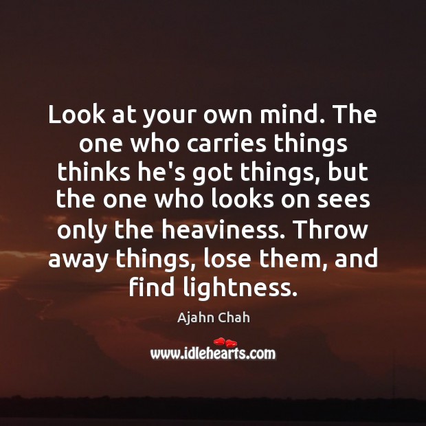 Look at your own mind. The one who carries things thinks he’s 