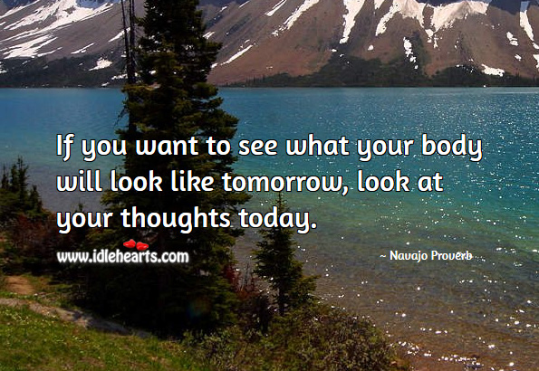 If you want to see what your body will look like tomorrow, look at your thoughts today. Navajo Proverbs Image