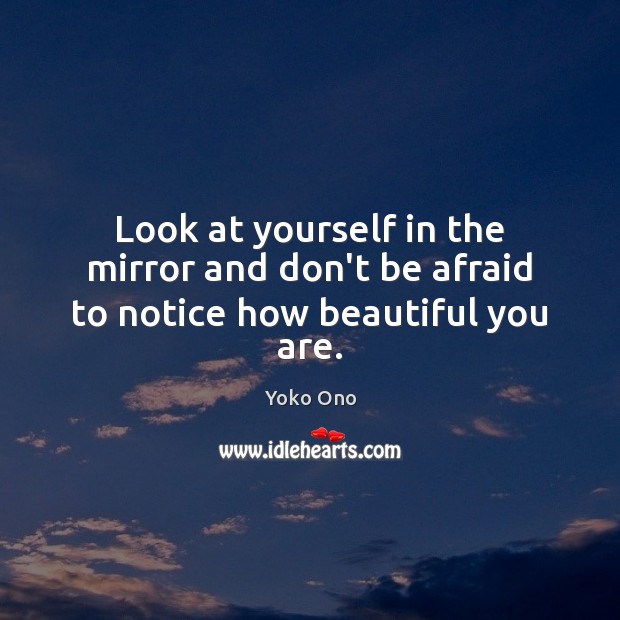 Look at yourself in the mirror and don’t be afraid to notice how beautiful you are. Yoko Ono Picture Quote