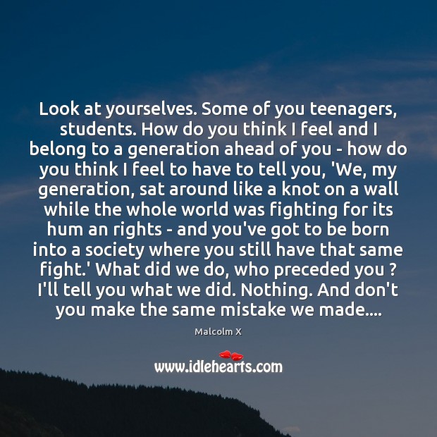 Look at yourselves. Some of you teenagers, students. How do you think Malcolm X Picture Quote