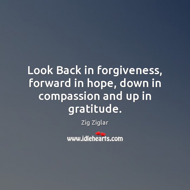 Look Back in forgiveness, forward in hope, down in compassion and up in gratitude. Zig Ziglar Picture Quote