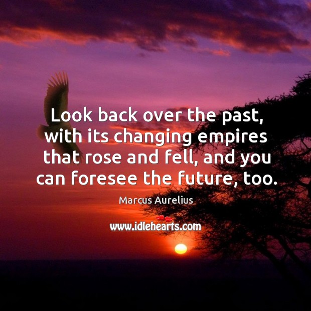 Look back over the past, with its changing empires that rose and fell, and you can foresee the future, too. Marcus Aurelius Picture Quote
