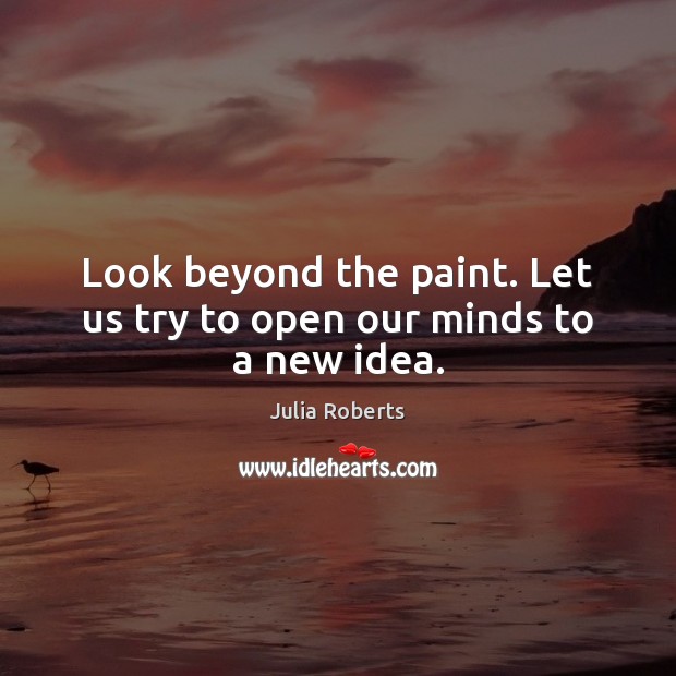 Look beyond the paint. Let us try to open our minds to a new idea. Julia Roberts Picture Quote