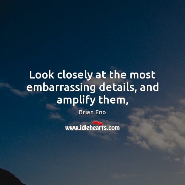 Look closely at the most embarrassing details, and amplify them, Brian Eno Picture Quote