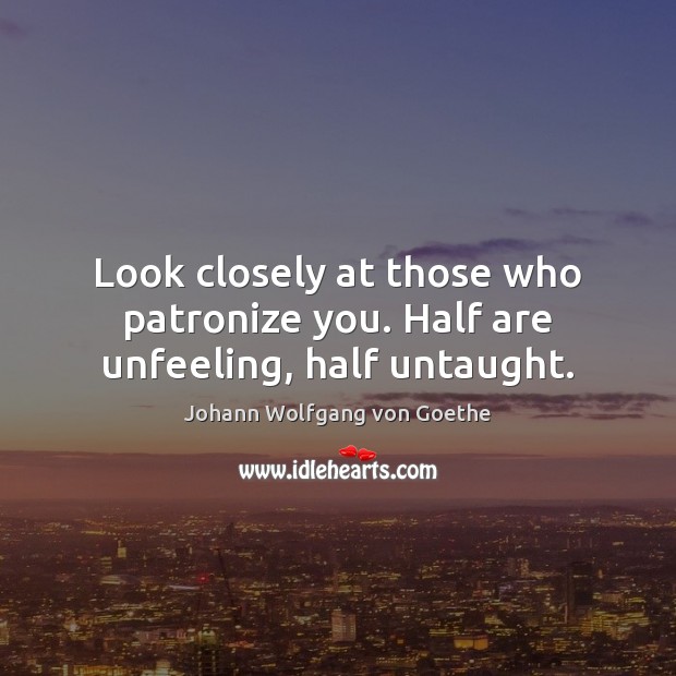 Look closely at those who patronize you. Half are unfeeling, half untaught. Johann Wolfgang von Goethe Picture Quote