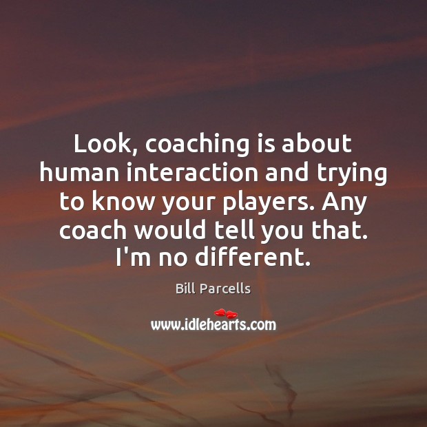 Look, coaching is about human interaction and trying to know your players. Bill Parcells Picture Quote