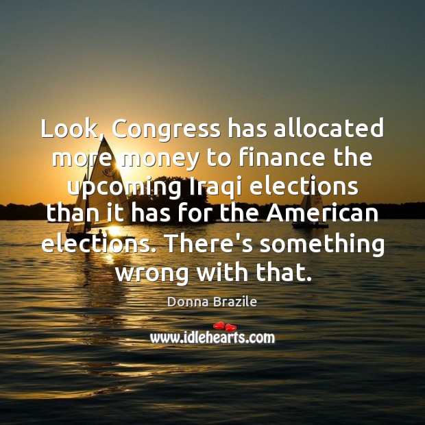 Look, Congress has allocated more money to finance the upcoming Iraqi elections Donna Brazile Picture Quote