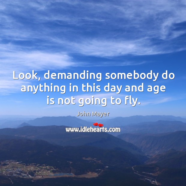 Look, demanding somebody do anything in this day and age is not going to fly. Age Quotes Image