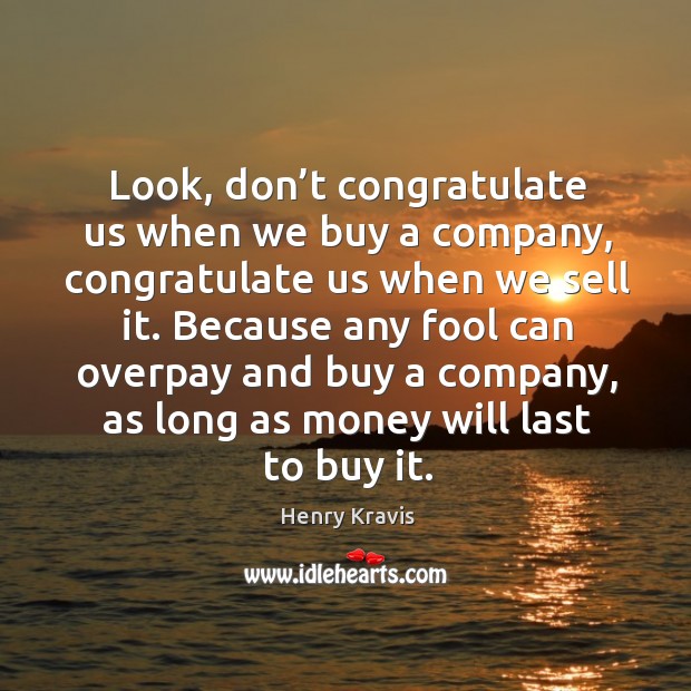 Look, don’t congratulate us when we buy a company, congratulate us when we sell it. Henry Kravis Picture Quote
