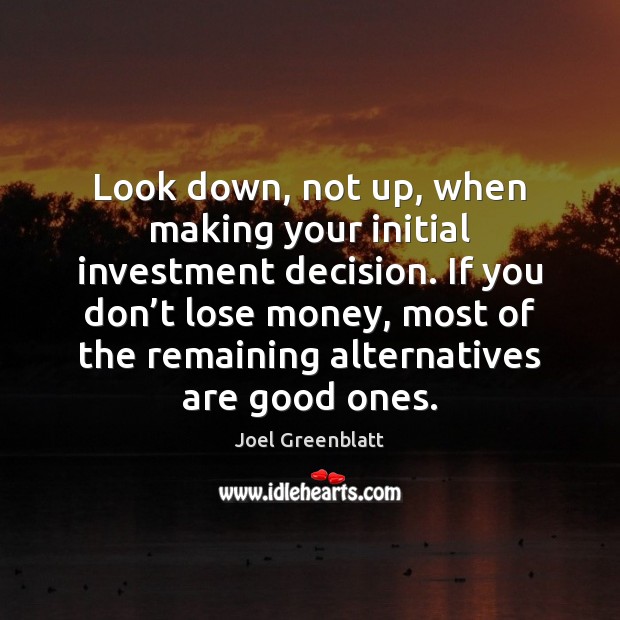 Look down, not up, when making your initial investment decision. If you Joel Greenblatt Picture Quote