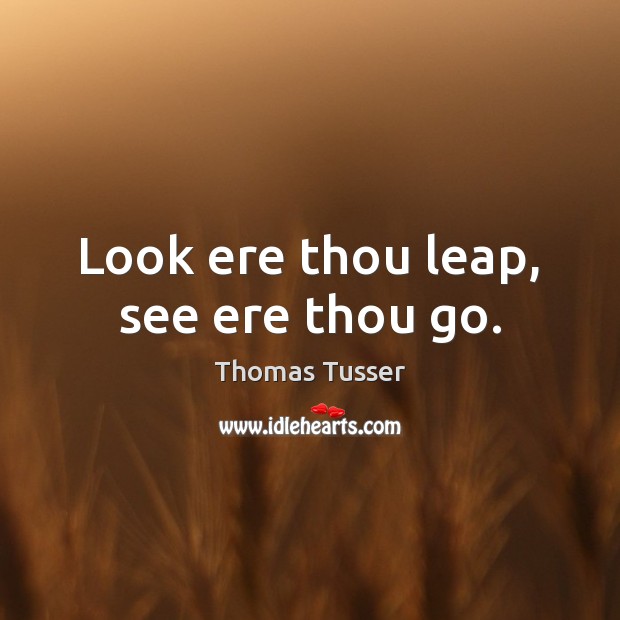 Look ere thou leap, see ere thou go. Thomas Tusser Picture Quote