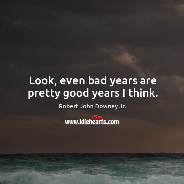 Look, even bad years are pretty good years I think. Robert John Downey Jr. Picture Quote